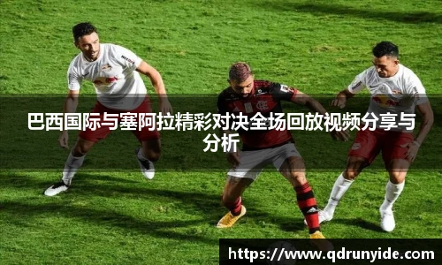 巴西国际与塞阿拉精彩对决全场回放视频分享与分析