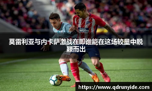 莫雷利亚与内卡萨激战在即谁能在这场较量中脱颖而出