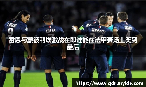 雷恩与蒙彼利埃激战在即谁能在法甲赛场上笑到最后