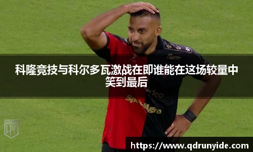 科隆竞技与科尔多瓦激战在即谁能在这场较量中笑到最后